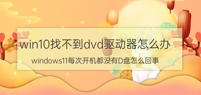 win10找不到dvd驱动器怎么办 windows11每次开机都没有D盘怎么回事？